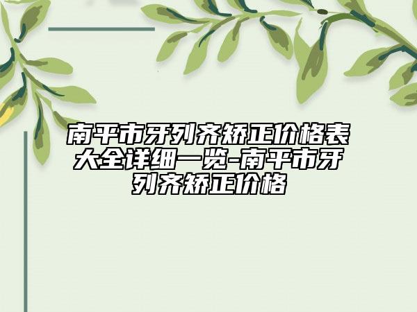 南平市牙列齐矫正价格表大全详细一览-南平市牙列齐矫正价格