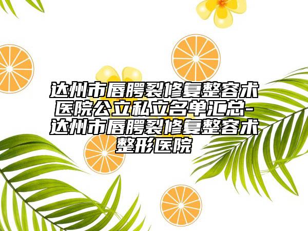 达州市唇腭裂修复整容术医院公立私立名单汇总-达州市唇腭裂修复整容术整形医院