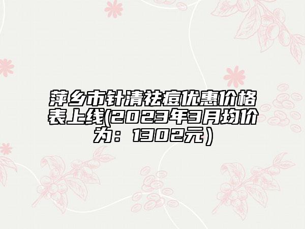 萍乡市针清祛痘优惠价格表上线(2023年3月均价为：1302元）