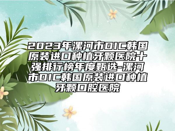 2023年漯河市DIC韩国原装进口种植牙颗医院十强排行榜年度甄选-漯河市DIC韩国原装进口种植牙颗口腔医院