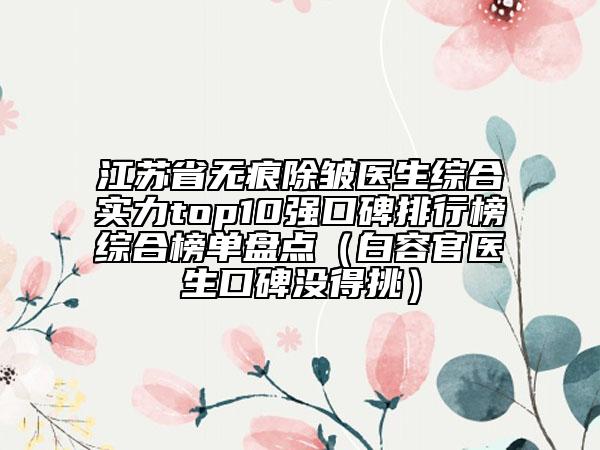 江苏省无痕除皱医生综合实力top10强口碑排行榜综合榜单盘点（白容官医生口碑没得挑）