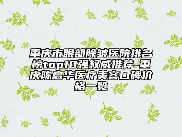 重庆市眼部除皱医院排名榜top10强权威推荐-重庆陈启华医疗美容口碑价格一览
