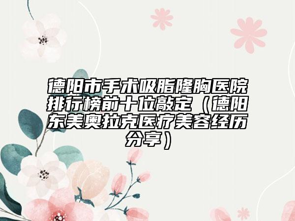 德阳市手术吸脂隆胸医院排行榜前十位敲定（德阳东美奥拉克医疗美容经历分享）