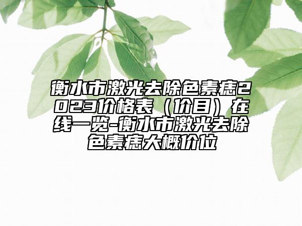 衡水市激光去除色素痣2023价格表（价目）在线一览-衡水市激光去除色素痣大概价位
