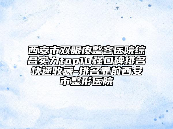 西安市双眼皮整容医院综合实力top10强口碑排名快速收藏-排名靠前西安市整形医院