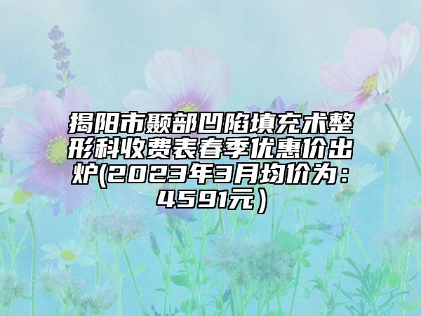 揭阳市颞部凹陷填充术整形科收费表春季优惠价出炉(2023年3月均价为：4591元）