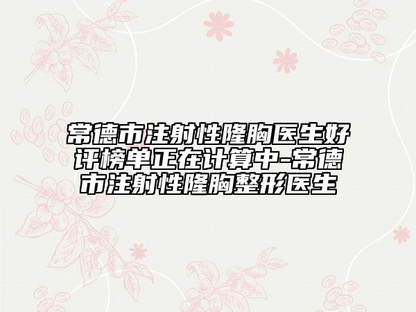 常德市注射性隆胸医生好评榜单正在计算中-常德市注射性隆胸整形医生