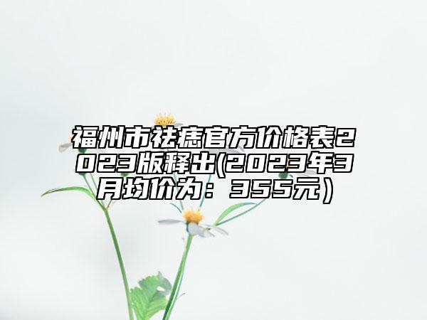 福州市祛痣官方价格表2023版释出(2023年3月均价为：355元）