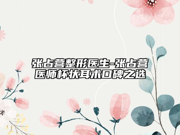 张占营整形医生-张占营医师杯状耳术口碑之选