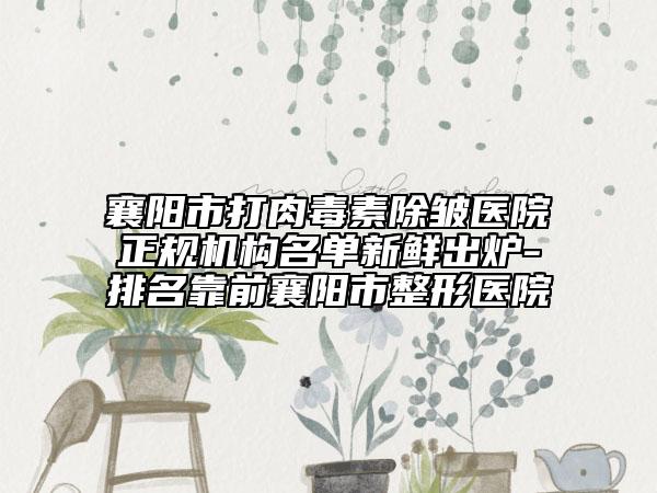 襄阳市打肉毒素除皱医院正规机构名单新鲜出炉-排名靠前襄阳市整形医院