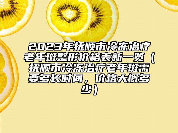 2023年抚顺市冷冻治疗老年斑整形价格表新一览（抚顺市冷冻治疗老年斑需要多长时间，价格大概多少）