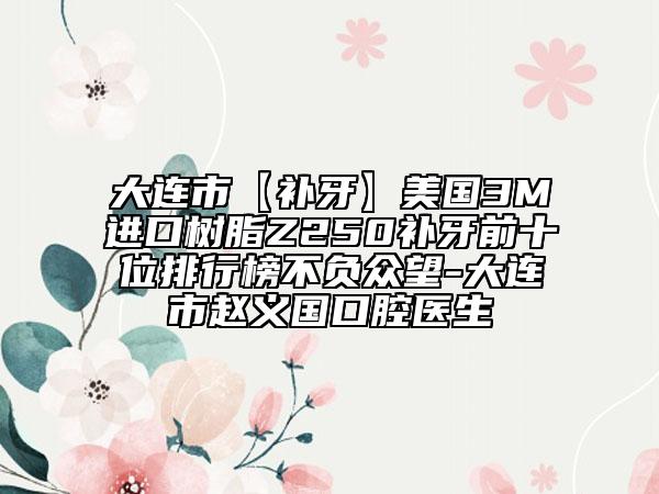 大连市【补牙】美国3M进口树脂Z250补牙前十位排行榜不负众望-大连市赵义国口腔医生
