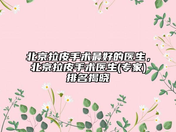 北京拉皮手术最好的医生，北京拉皮手术医生(专家)排名揭晓