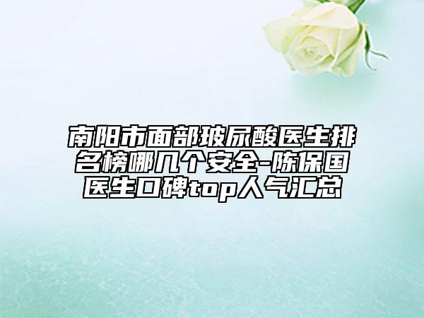 南阳市面部玻尿酸医生排名榜哪几个安全-陈保国医生口碑top人气汇总