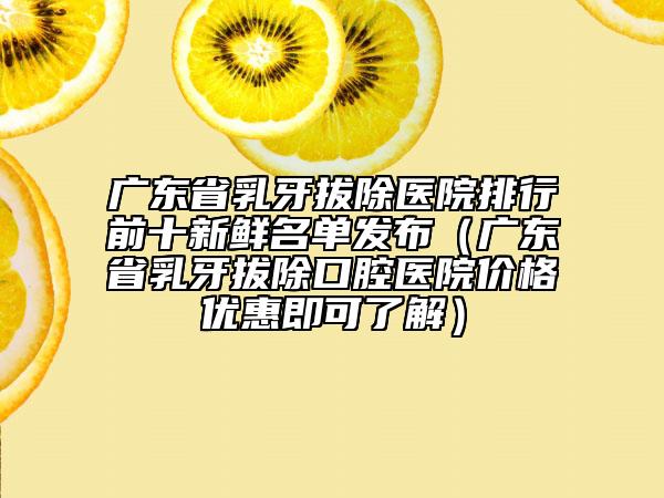 广东省乳牙拔除医院排行前十新鲜名单发布（广东省乳牙拔除口腔医院价格优惠即可了解）