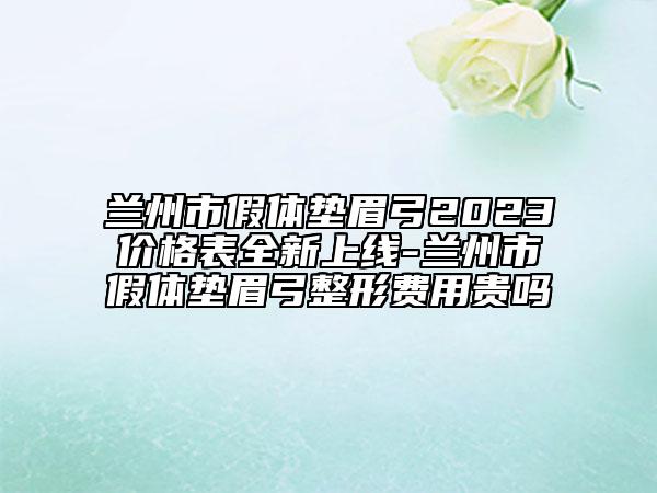兰州市假体垫眉弓2023价格表全新上线-兰州市假体垫眉弓整形费用贵吗