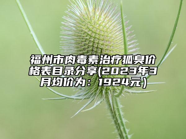 福州市肉毒素治疗狐臭价格表目录分享(2023年3月均价为：1924元）