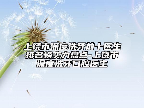 上饶市深度洗牙前十医生排名榜实力盘点-上饶市深度洗牙口腔医生