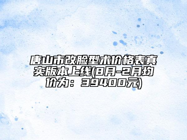 唐山市改脸型术价格表真实版本上线(8月-2月均价为：39400元)
