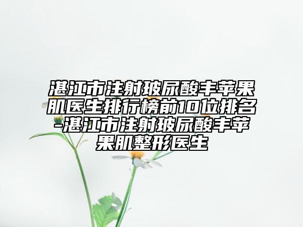 湛江市注射玻尿酸丰苹果肌医生排行榜前10位排名-湛江市注射玻尿酸丰苹果肌整形医生
