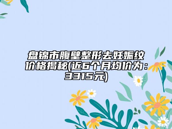 盘锦市腹壁整形去妊娠纹价格揭秘(近6个月均价为：3315元)
