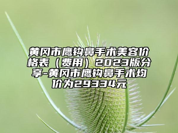 黄冈市鹰钩鼻手术美容价格表（费用）2023版分享-黄冈市鹰钩鼻手术均价为29334元