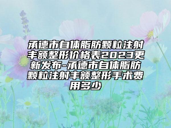 承德市自体脂肪颗粒注射丰额整形价格表2023更新发布-承德市自体脂肪颗粒注射丰额整形手术费用多少