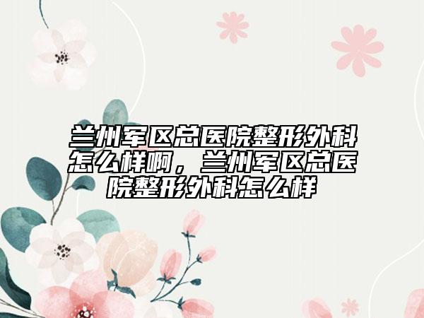 兰州军区总医院整形外科怎么样啊，兰州军区总医院整形外科怎么样