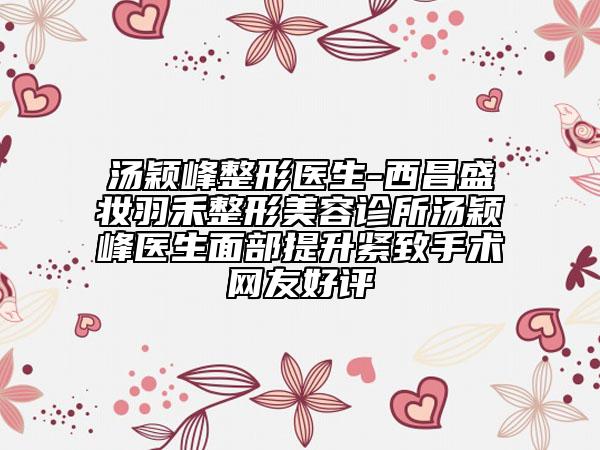 汤颖峰整形医生-西昌盛妆羽禾整形美容诊所汤颖峰医生面部提升紧致手术网友好评