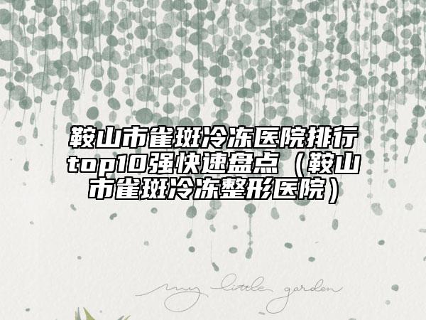 鞍山市雀斑冷冻医院排行top10强快速盘点（鞍山市雀斑冷冻整形医院）