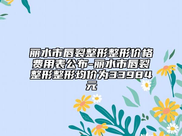 丽水市唇裂整形整形价格费用表公布-丽水市唇裂整形整形均价为33984元