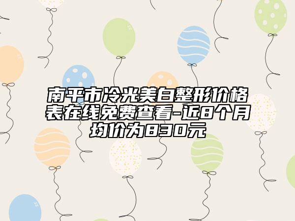 南平市冷光美白整形价格表在线免费查看-近8个月均价为830元