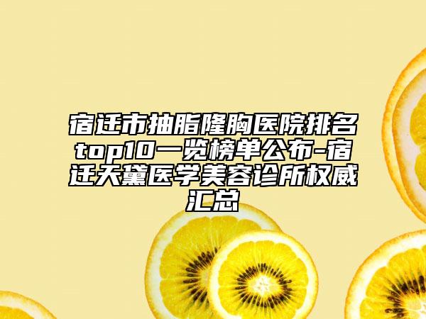 宿迁市抽脂隆胸医院排名top10一览榜单公布-宿迁天黛医学美容诊所权威汇总