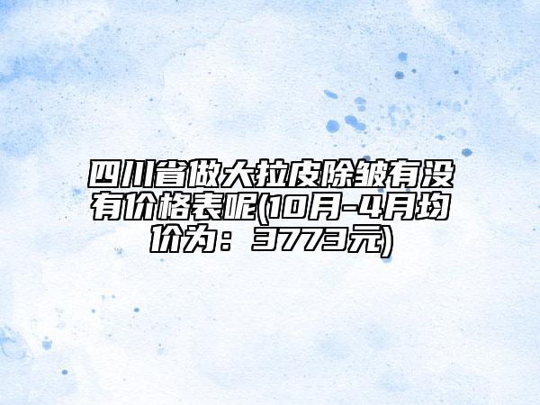 四川省做大拉皮除皱有没有价格表呢(10月-4月均价为：3773元)