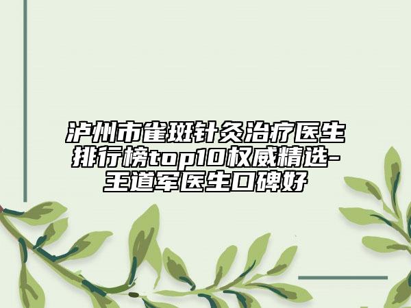 泸州市雀斑针灸治疗医生排行榜top10权威精选-王道军医生口碑好