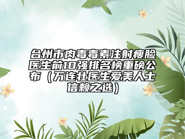 台州市肉毒毒素注射瘦脸医生前10强排名榜重磅公布（万连壮医生爱美人士信赖之选）