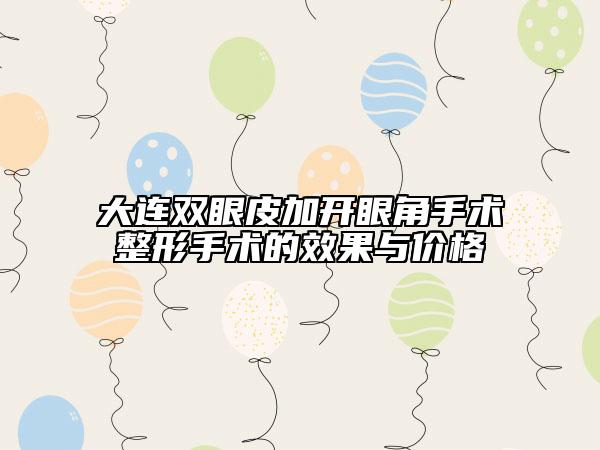 大连双眼皮加开眼角手术整形手术的效果与价格
