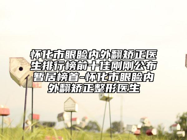怀化市眼睑内外翻矫正医生排行榜前十佳刚刚公布暂居榜首-怀化市眼睑内外翻矫正整形医生