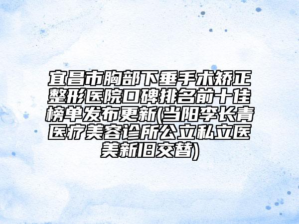 宜昌市胸部下垂手术矫正整形医院口碑排名前十佳榜单发布更新(当阳李长青医疗美容诊所公立私立医美新旧交替)