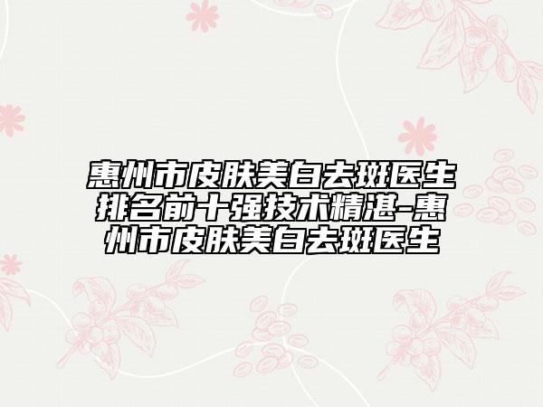 惠州市皮肤美白去斑医生排名前十强技术精湛-惠州市皮肤美白去斑医生
