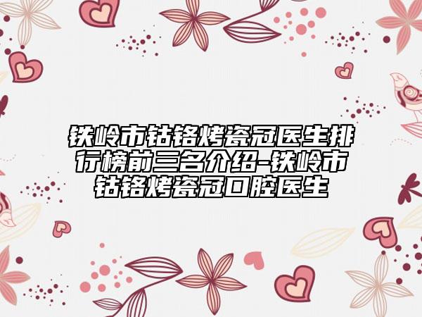 铁岭市钴铬烤瓷冠医生排行榜前三名介绍-铁岭市钴铬烤瓷冠口腔医生