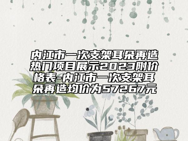 内江市一次支架耳朵再造热门项目展示2023附价格表-内江市一次支架耳朵再造均价为57267元