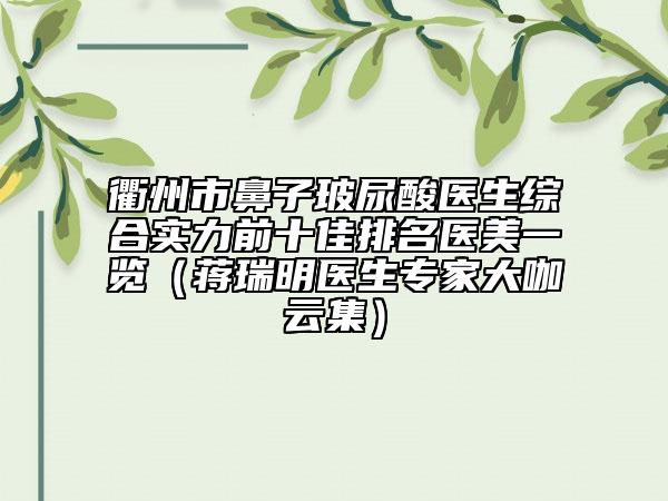 衢州市鼻子玻尿酸医生综合实力前十佳排名医美一览（蒋瑞明医生专家大咖云集）