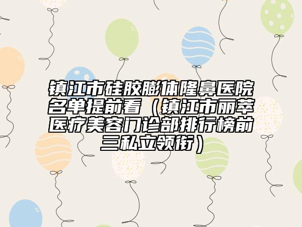 镇江市硅胶膨体隆鼻医院名单提前看（镇江市丽萃医疗美容门诊部排行榜前三私立领衔）