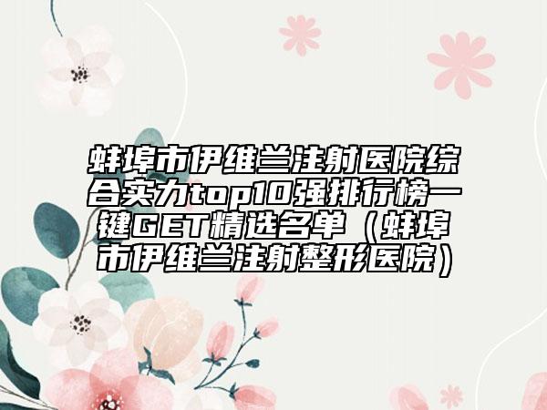 蚌埠市伊维兰注射医院综合实力top10强排行榜一键GET精选名单（蚌埠市伊维兰注射整形医院）