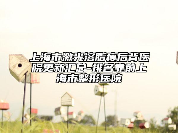 上海市激光溶脂瘦后背医院更新汇总-排名靠前上海市整形医院