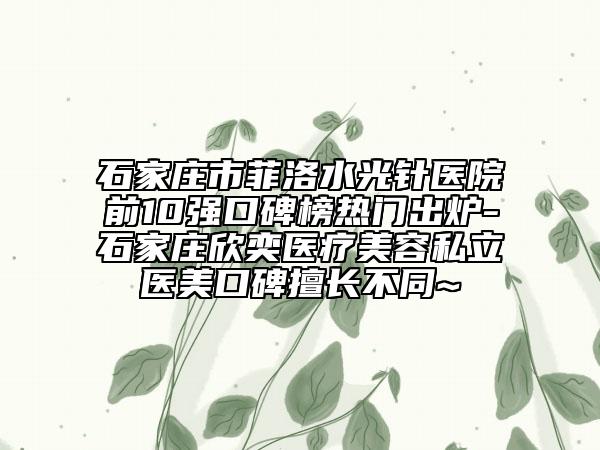 石家庄市菲洛水光针医院前10强口碑榜热门出炉-石家庄欣奕医疗美容私立医美口碑擅长不同~