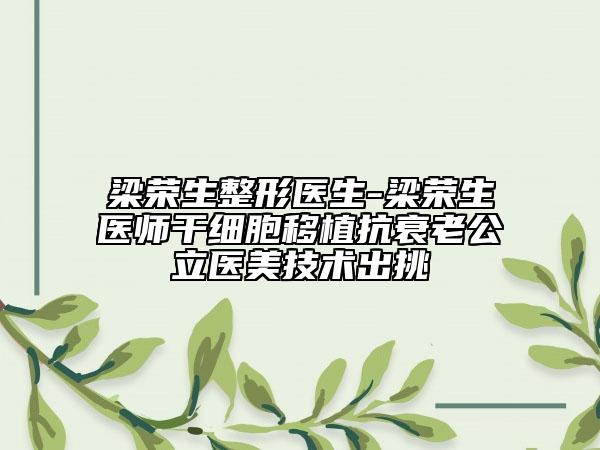 梁荣生整形医生-梁荣生医师干细胞移植抗衰老公立医美技术出挑