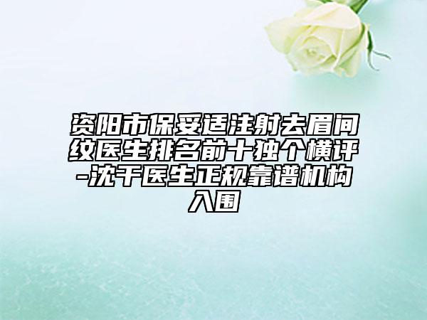 资阳市保妥适注射去眉间纹医生排名前十独个横评-沈干医生正规靠谱机构入围