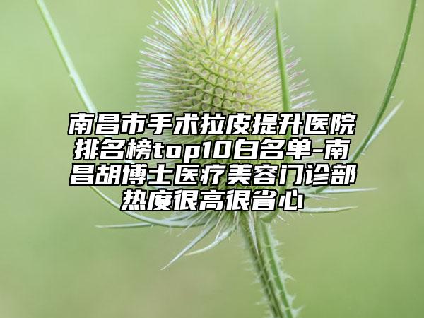 南昌市手术拉皮提升医院排名榜top10白名单-南昌胡博士医疗美容门诊部热度很高很省心